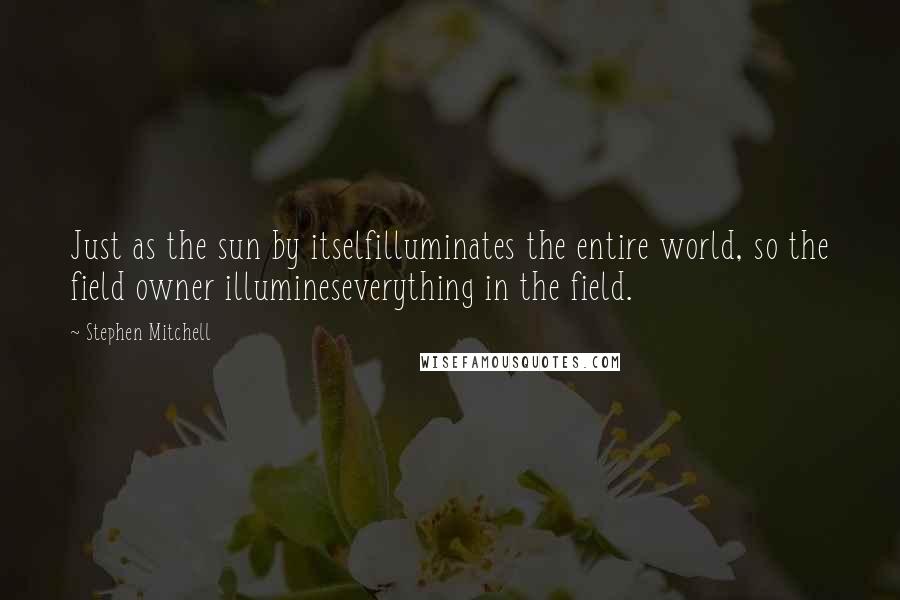 Stephen Mitchell Quotes: Just as the sun by itselfilluminates the entire world, so the field owner illumineseverything in the field.