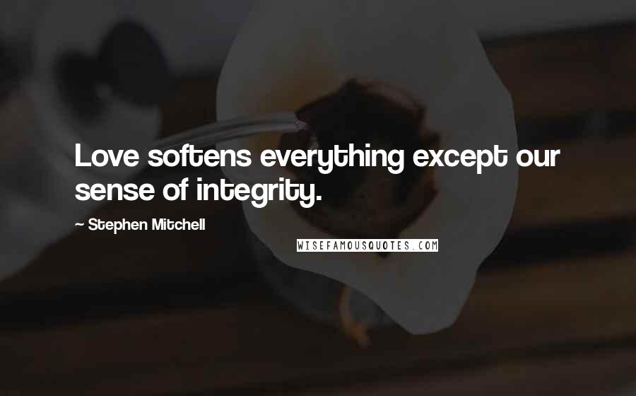 Stephen Mitchell Quotes: Love softens everything except our sense of integrity.