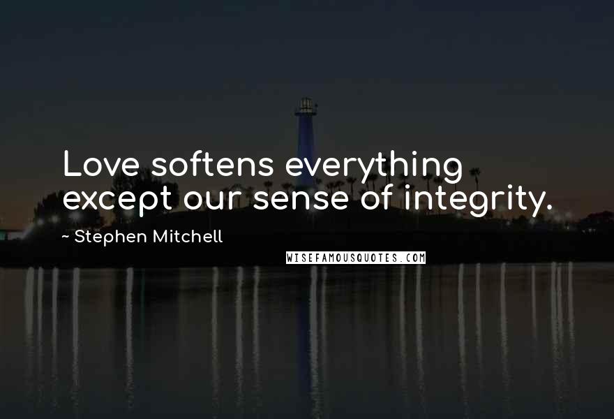 Stephen Mitchell Quotes: Love softens everything except our sense of integrity.