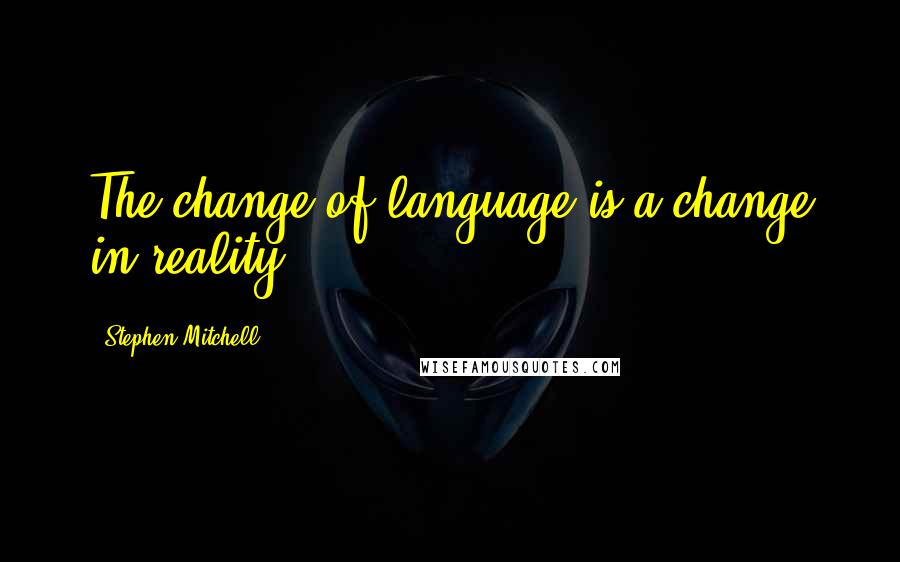Stephen Mitchell Quotes: The change of language is a change in reality.
