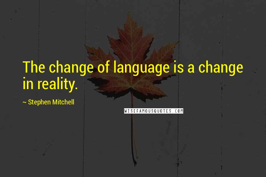 Stephen Mitchell Quotes: The change of language is a change in reality.