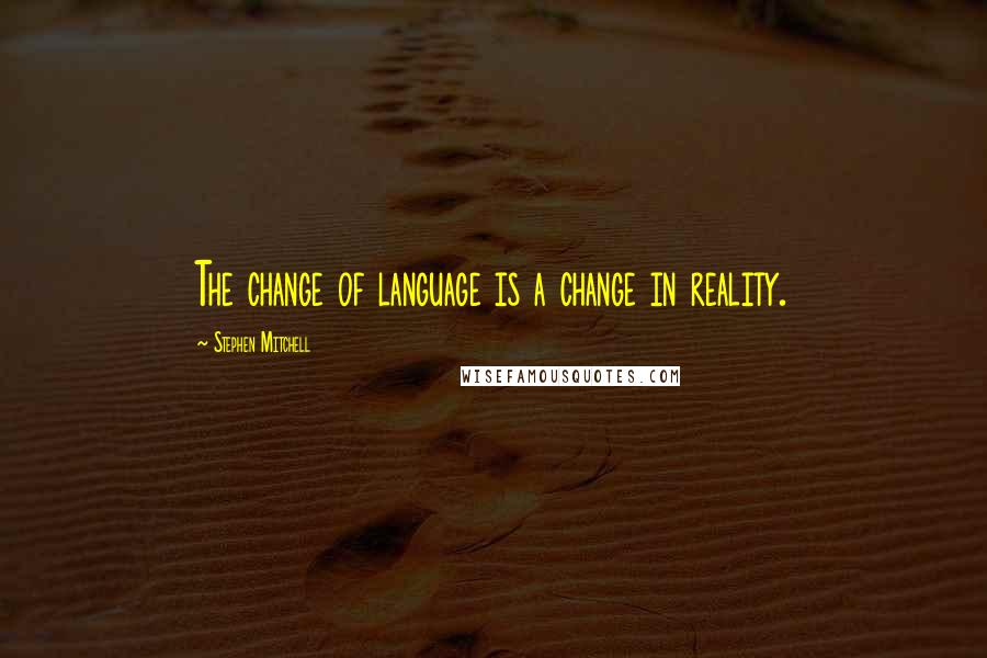 Stephen Mitchell Quotes: The change of language is a change in reality.