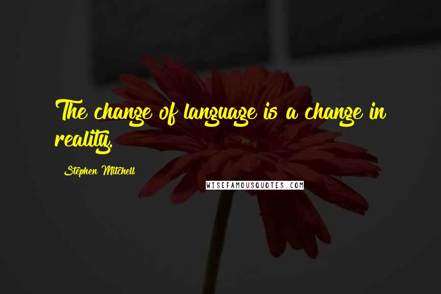 Stephen Mitchell Quotes: The change of language is a change in reality.