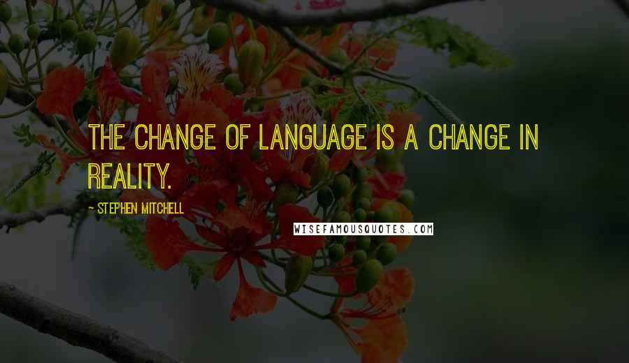Stephen Mitchell Quotes: The change of language is a change in reality.