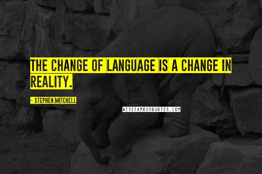 Stephen Mitchell Quotes: The change of language is a change in reality.