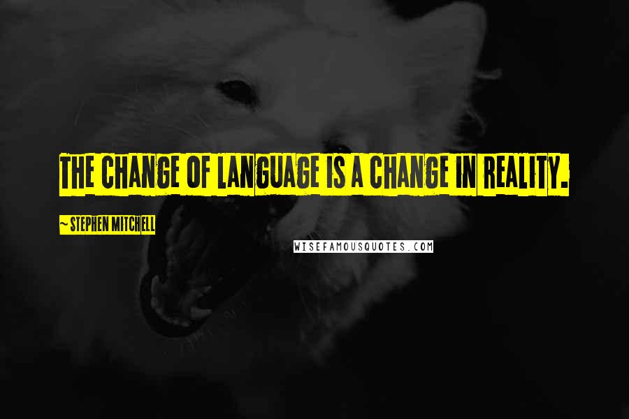 Stephen Mitchell Quotes: The change of language is a change in reality.