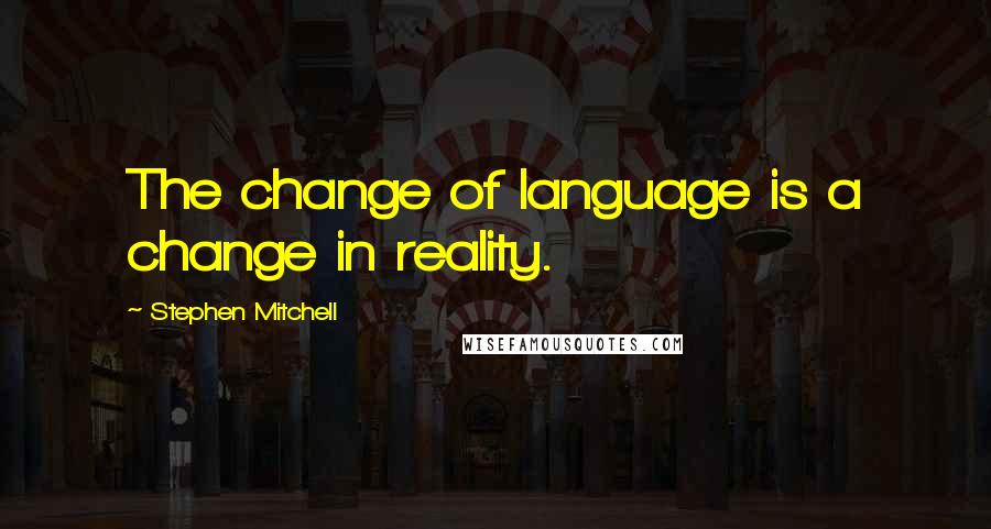 Stephen Mitchell Quotes: The change of language is a change in reality.