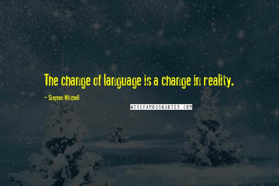 Stephen Mitchell Quotes: The change of language is a change in reality.