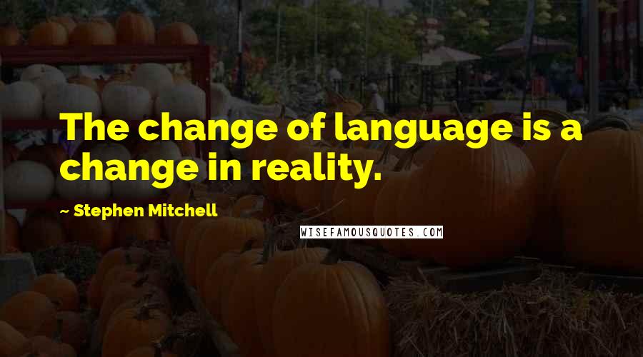 Stephen Mitchell Quotes: The change of language is a change in reality.