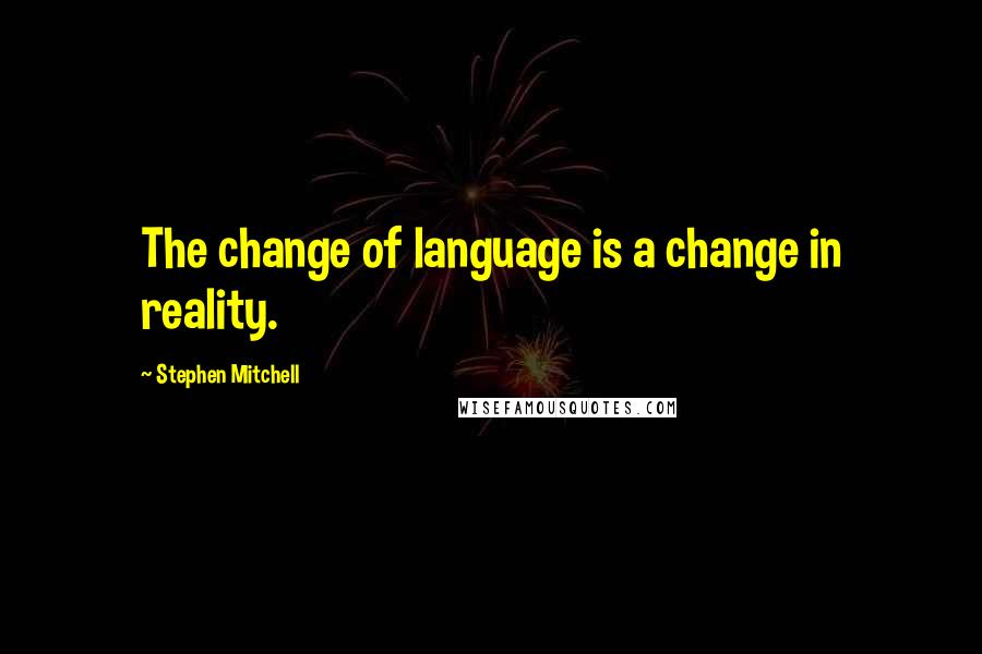 Stephen Mitchell Quotes: The change of language is a change in reality.