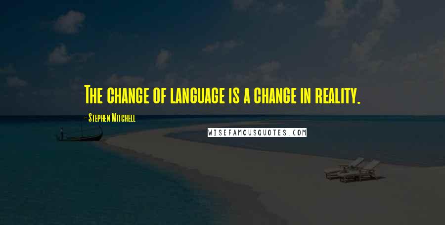 Stephen Mitchell Quotes: The change of language is a change in reality.