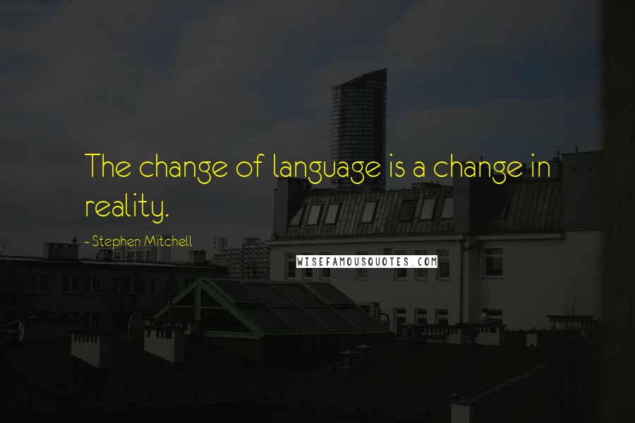 Stephen Mitchell Quotes: The change of language is a change in reality.