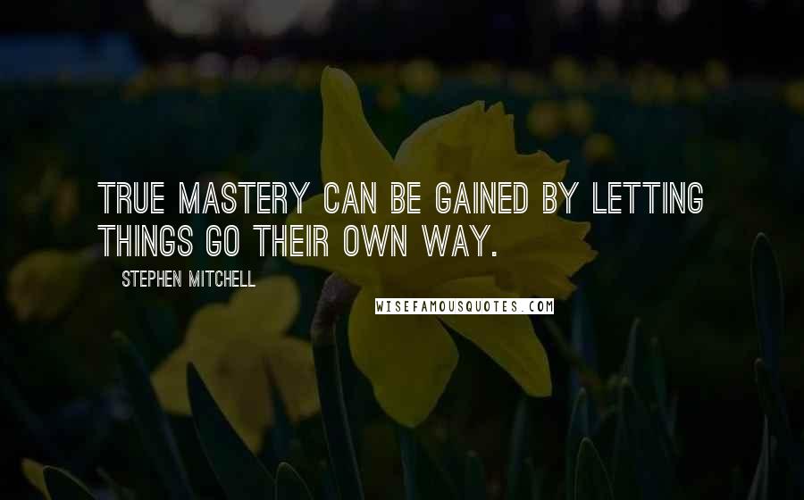 Stephen Mitchell Quotes: True mastery can be gained by letting things go their own way.