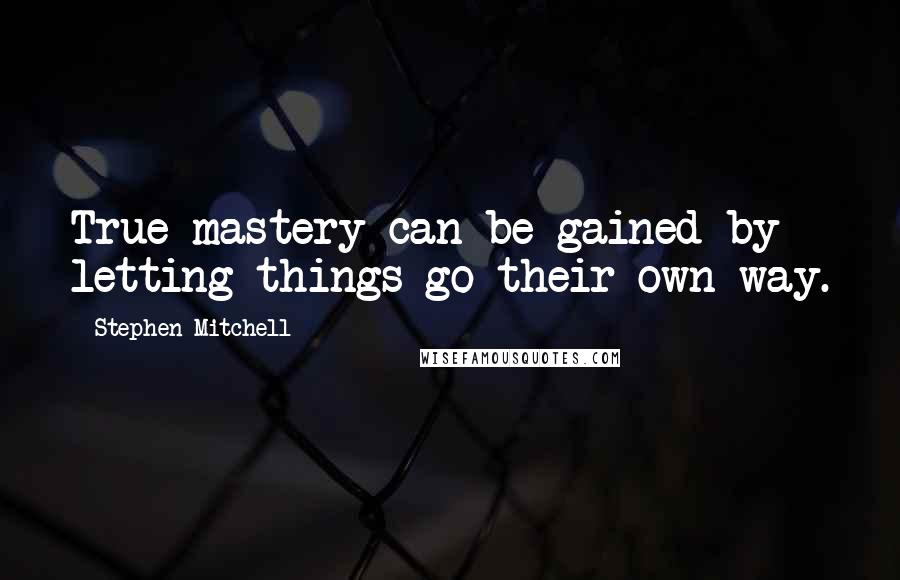 Stephen Mitchell Quotes: True mastery can be gained by letting things go their own way.