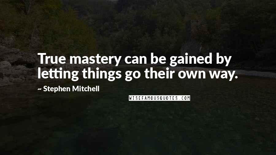 Stephen Mitchell Quotes: True mastery can be gained by letting things go their own way.