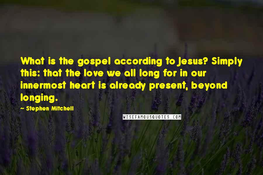 Stephen Mitchell Quotes: What is the gospel according to Jesus? Simply this: that the love we all long for in our innermost heart is already present, beyond longing.