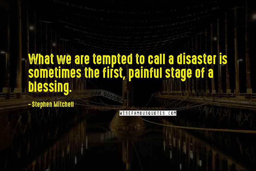 Stephen Mitchell Quotes: What we are tempted to call a disaster is sometimes the first, painful stage of a blessing.