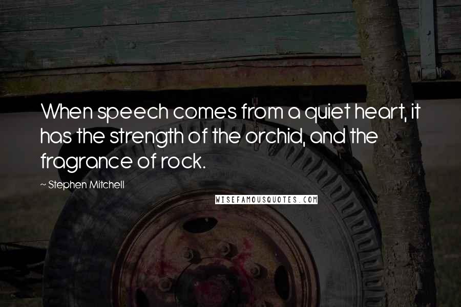 Stephen Mitchell Quotes: When speech comes from a quiet heart, it has the strength of the orchid, and the fragrance of rock.