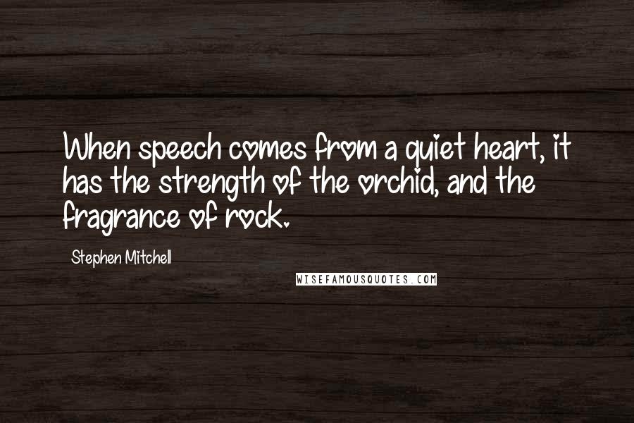 Stephen Mitchell Quotes: When speech comes from a quiet heart, it has the strength of the orchid, and the fragrance of rock.