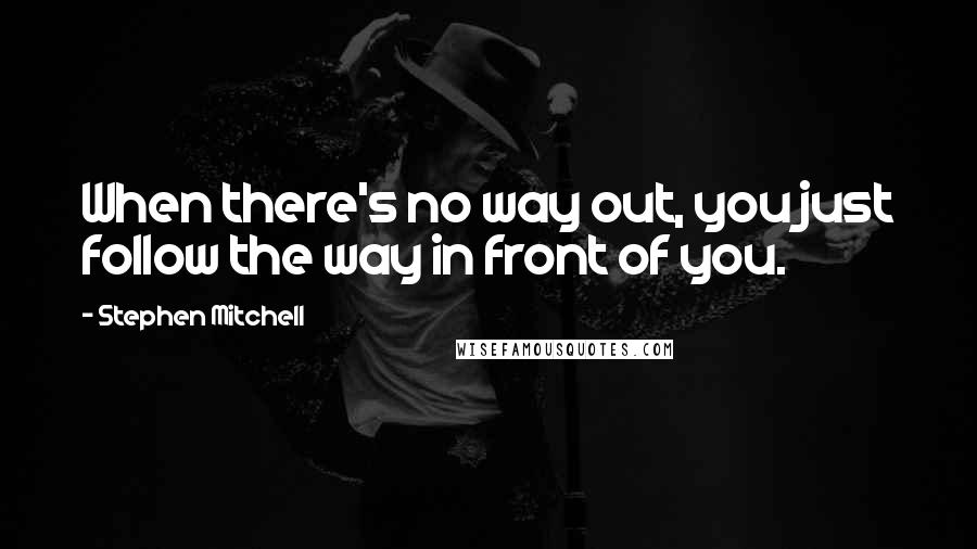 Stephen Mitchell Quotes: When there's no way out, you just follow the way in front of you.