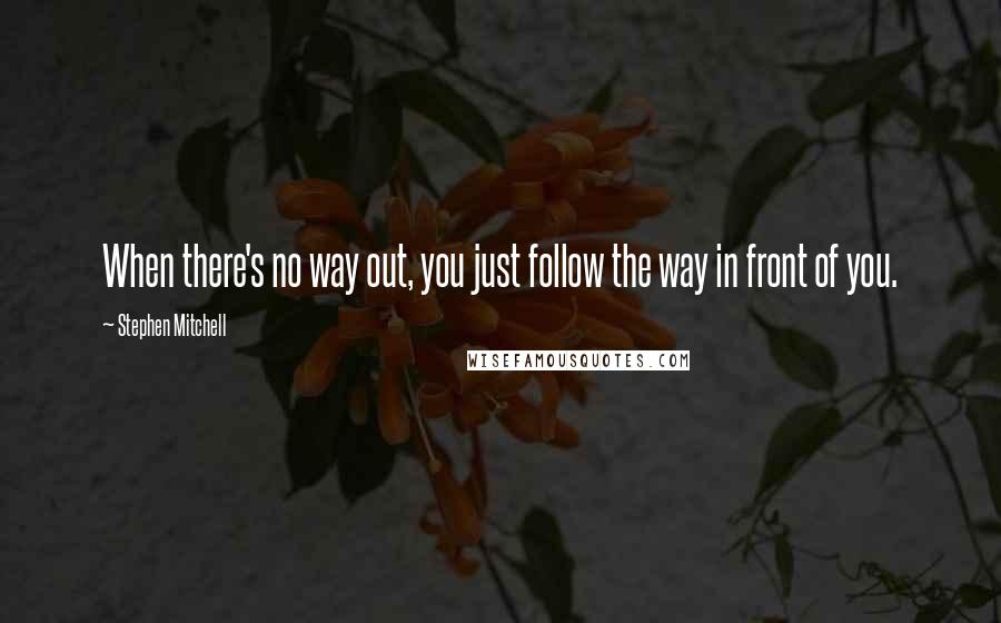 Stephen Mitchell Quotes: When there's no way out, you just follow the way in front of you.