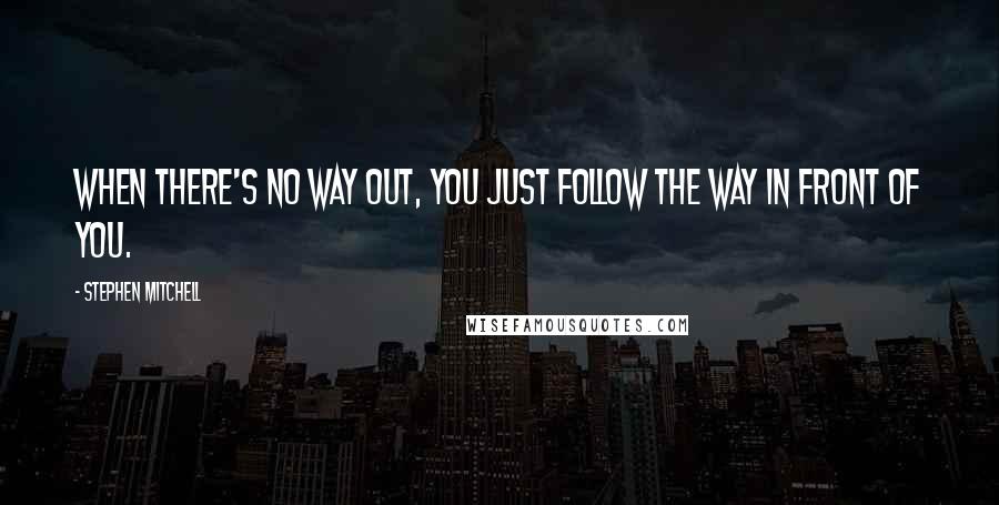 Stephen Mitchell Quotes: When there's no way out, you just follow the way in front of you.