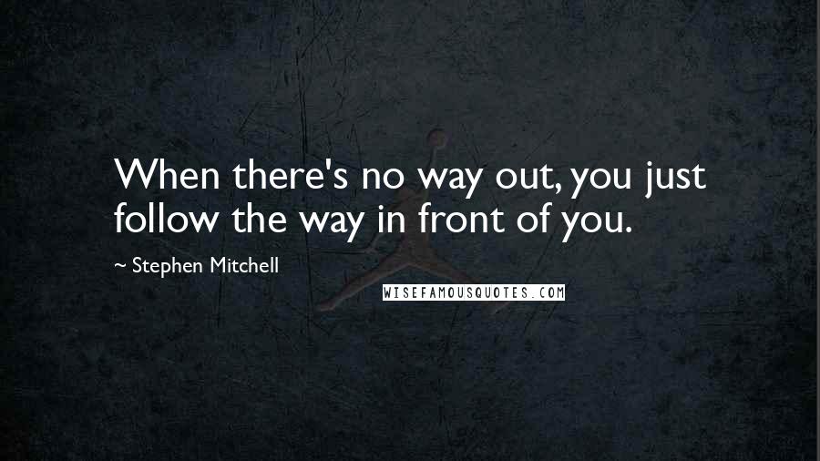 Stephen Mitchell Quotes: When there's no way out, you just follow the way in front of you.