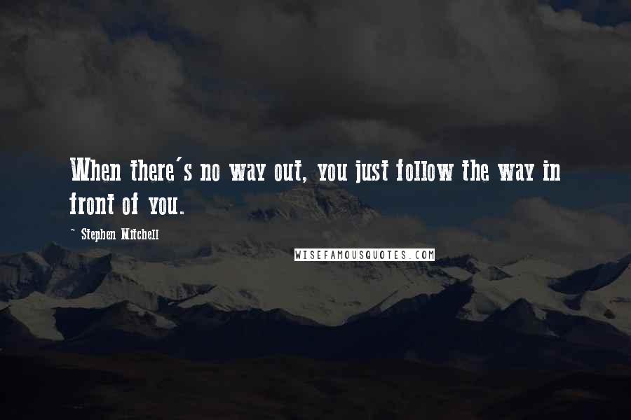 Stephen Mitchell Quotes: When there's no way out, you just follow the way in front of you.