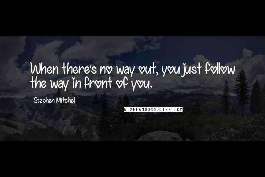 Stephen Mitchell Quotes: When there's no way out, you just follow the way in front of you.