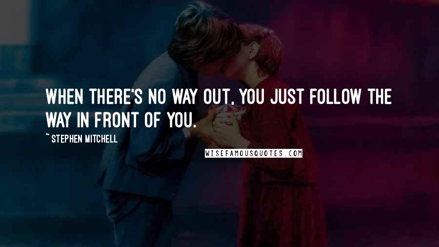 Stephen Mitchell Quotes: When there's no way out, you just follow the way in front of you.