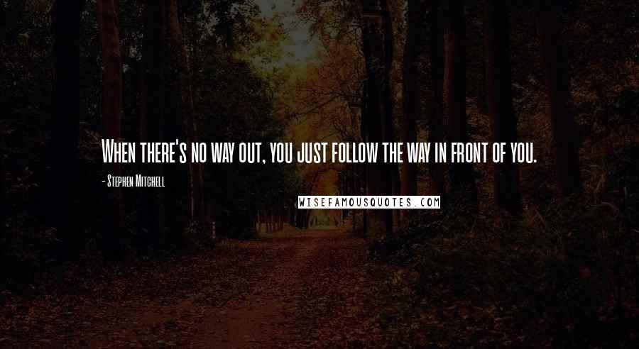 Stephen Mitchell Quotes: When there's no way out, you just follow the way in front of you.