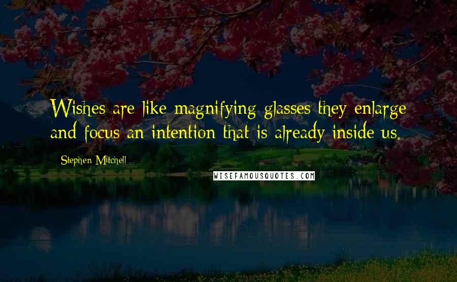 Stephen Mitchell Quotes: Wishes are like magnifying glasses they enlarge and focus an intention that is already inside us.