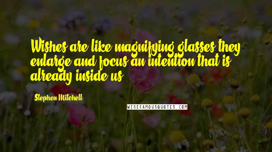 Stephen Mitchell Quotes: Wishes are like magnifying glasses they enlarge and focus an intention that is already inside us.