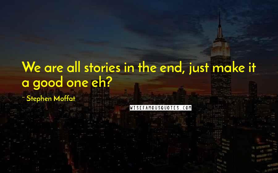 Stephen Moffat Quotes: We are all stories in the end, just make it a good one eh?