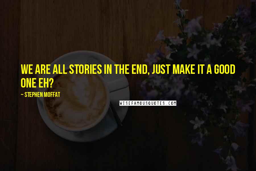 Stephen Moffat Quotes: We are all stories in the end, just make it a good one eh?