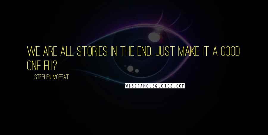 Stephen Moffat Quotes: We are all stories in the end, just make it a good one eh?