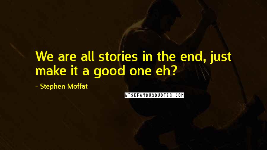 Stephen Moffat Quotes: We are all stories in the end, just make it a good one eh?