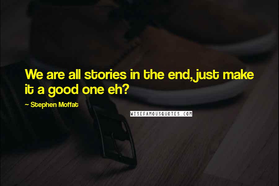 Stephen Moffat Quotes: We are all stories in the end, just make it a good one eh?