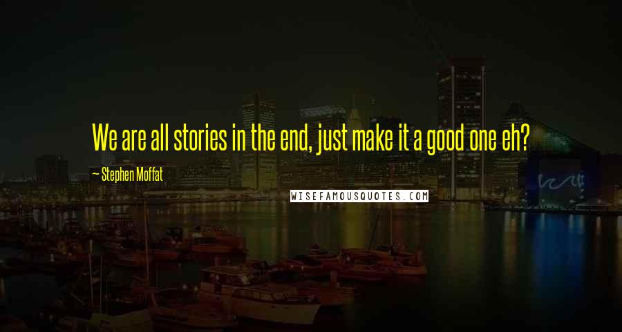 Stephen Moffat Quotes: We are all stories in the end, just make it a good one eh?