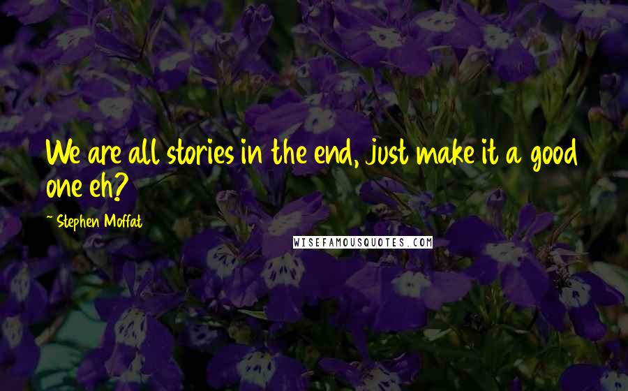 Stephen Moffat Quotes: We are all stories in the end, just make it a good one eh?