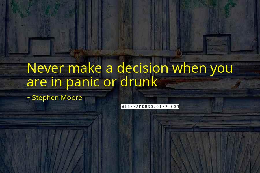 Stephen Moore Quotes: Never make a decision when you are in panic or drunk