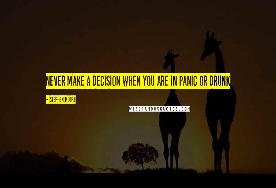 Stephen Moore Quotes: Never make a decision when you are in panic or drunk