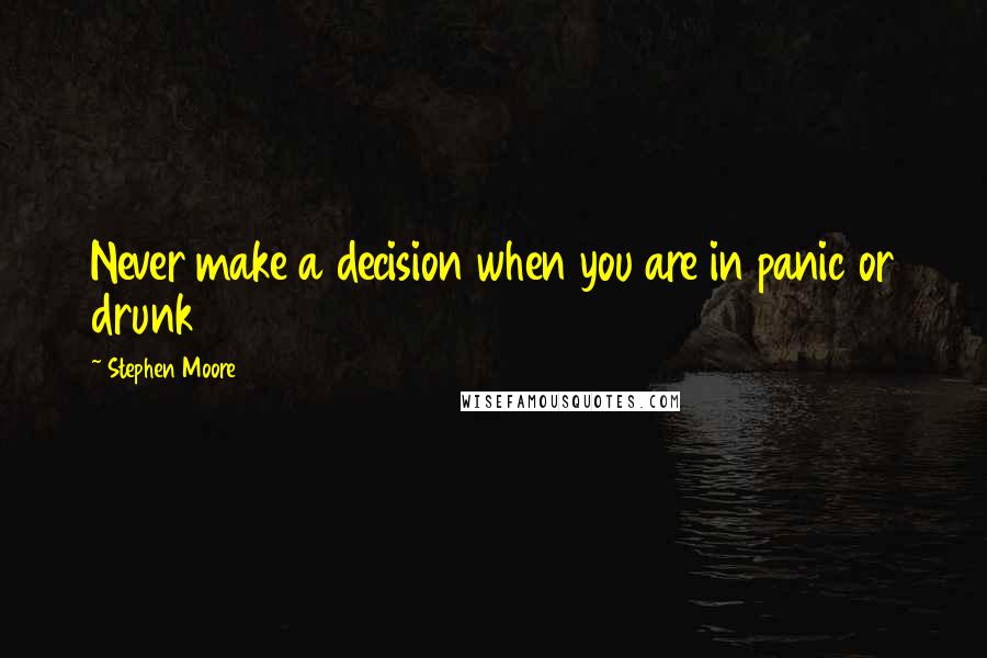 Stephen Moore Quotes: Never make a decision when you are in panic or drunk