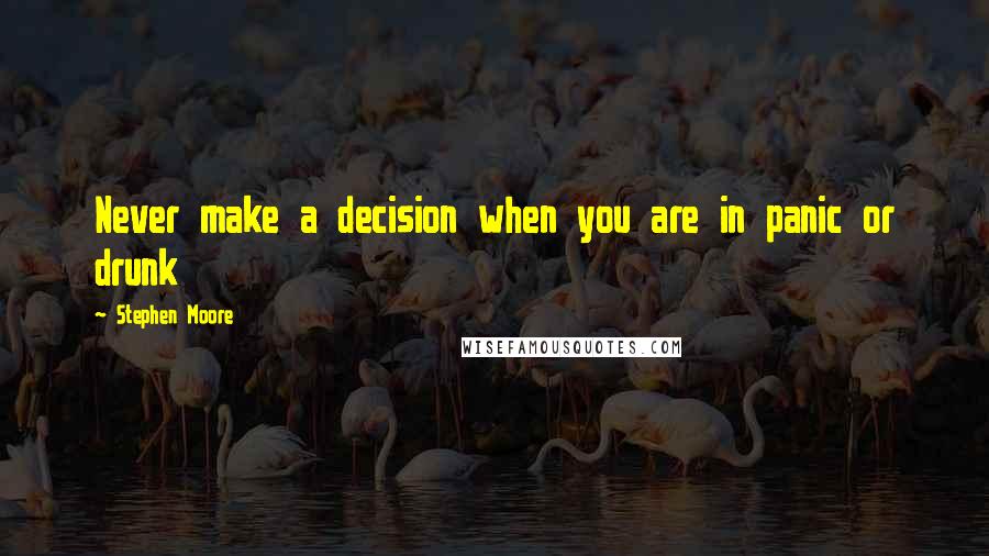 Stephen Moore Quotes: Never make a decision when you are in panic or drunk