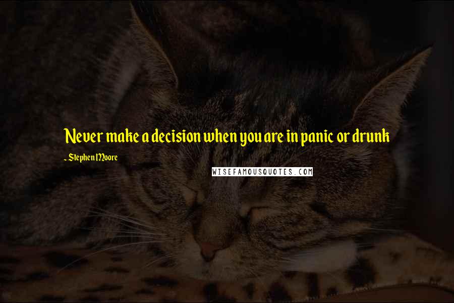 Stephen Moore Quotes: Never make a decision when you are in panic or drunk
