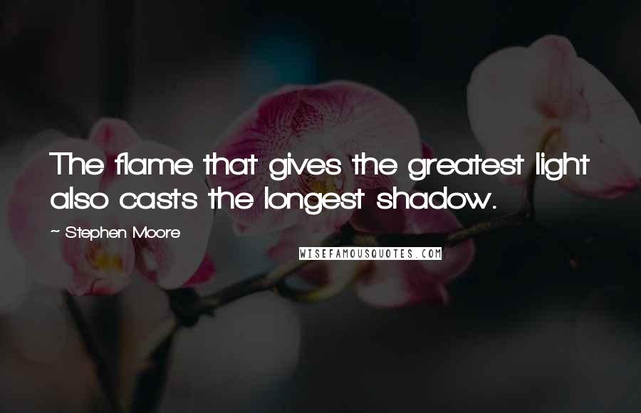 Stephen Moore Quotes: The flame that gives the greatest light also casts the longest shadow.