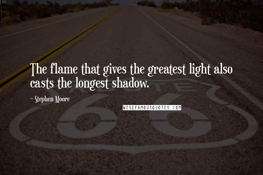 Stephen Moore Quotes: The flame that gives the greatest light also casts the longest shadow.