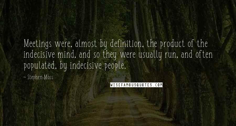 Stephen Moss Quotes: Meetings were, almost by definition, the product of the indecisive mind, and so they were usually run, and often populated, by indecisive people.