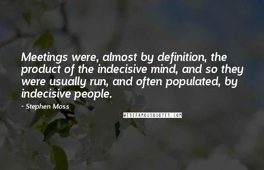 Stephen Moss Quotes: Meetings were, almost by definition, the product of the indecisive mind, and so they were usually run, and often populated, by indecisive people.