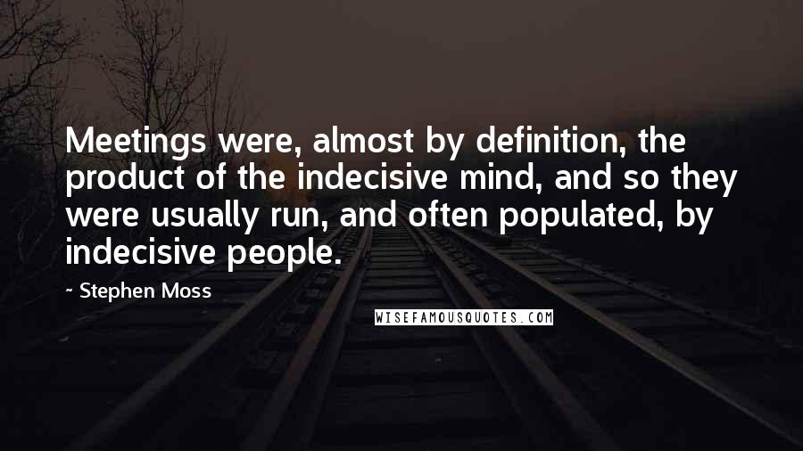 Stephen Moss Quotes: Meetings were, almost by definition, the product of the indecisive mind, and so they were usually run, and often populated, by indecisive people.